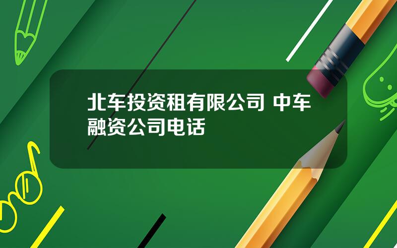 北车投资租有限公司 中车融资公司电话